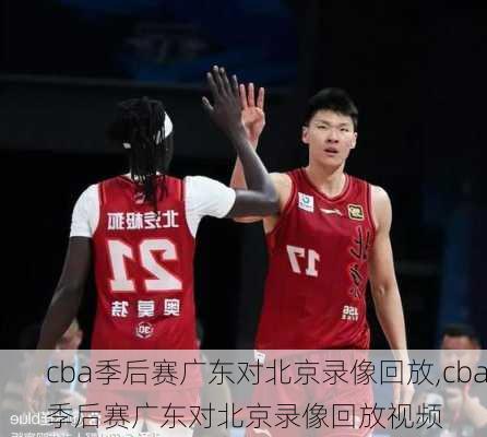 cba季后赛广东对北京录像回放,cba季后赛广东对北京录像回放视频