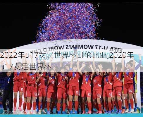 2022年u17女足世界杯哥伦比亚,2020年u17女足世界杯