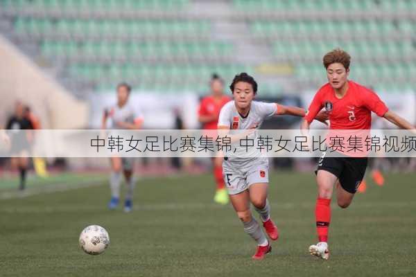 中韩女足比赛集锦,中韩女足比赛集锦视频