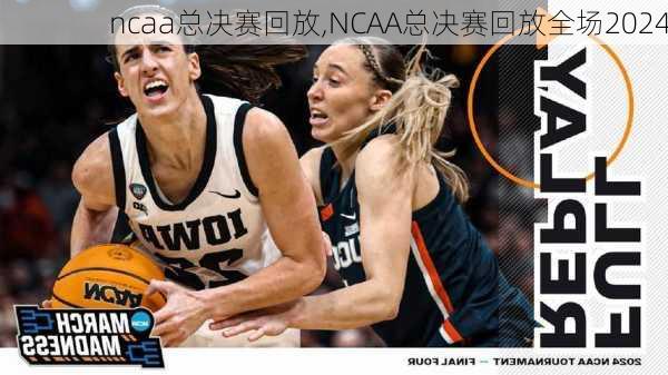 ncaa总决赛回放,NCAA总决赛回放全场2024