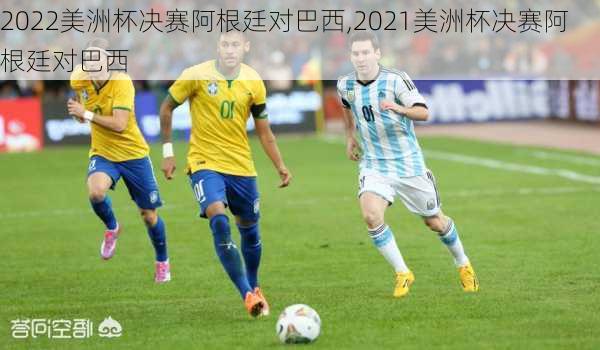 2022美洲杯决赛阿根廷对巴西,2021美洲杯决赛阿根廷对巴西