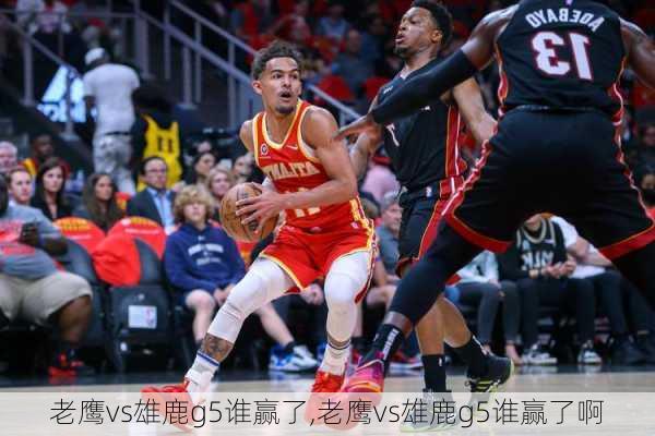 老鹰vs雄鹿g5谁赢了,老鹰vs雄鹿g5谁赢了啊