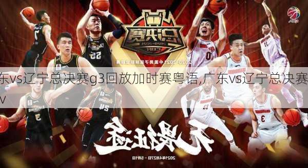广东vs辽宁总决赛g3回放加时赛粤语,广东vs辽宁总决赛cctv