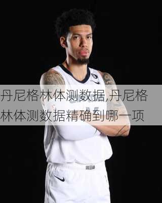 丹尼格林体测数据,丹尼格林体测数据精确到哪一项