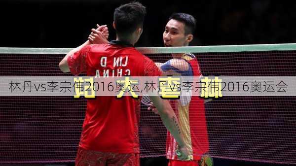 林丹vs李宗伟2016奥运,林丹vs李宗伟2016奥运会
