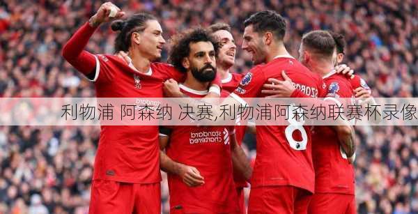 利物浦 阿森纳 决赛,利物浦阿森纳联赛杯录像