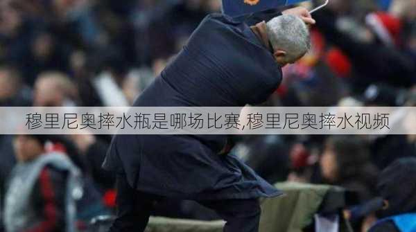 穆里尼奥摔水瓶是哪场比赛,穆里尼奥摔水视频