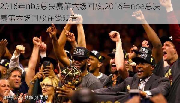 2016年nba总决赛第六场回放,2016年nba总决赛第六场回放在线观看