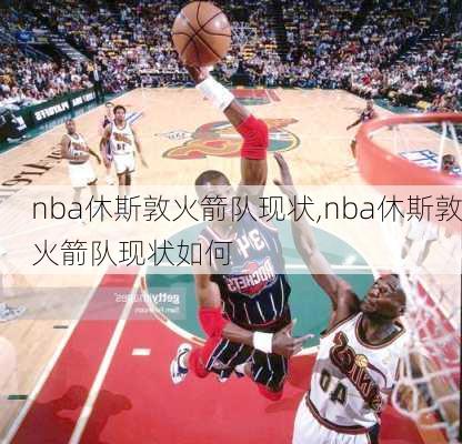 nba休斯敦火箭队现状,nba休斯敦火箭队现状如何