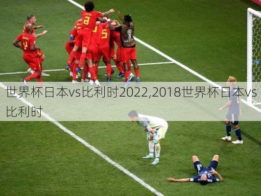 世界杯日本vs比利时2022,2018世界杯日本vs比利时