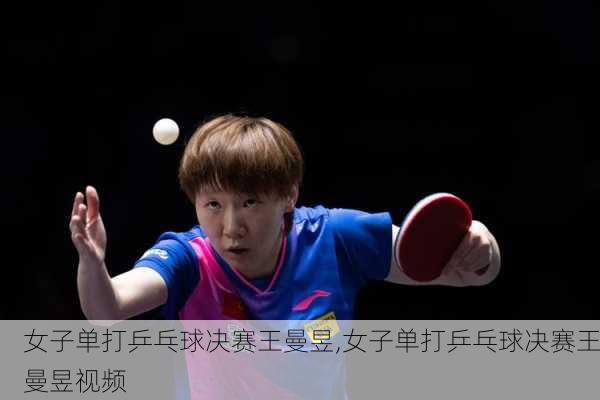 女子单打乒乓球决赛王曼昱,女子单打乒乓球决赛王曼昱视频