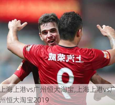 上海上港vs广州恒大淘宝,上海上港vs广州恒大淘宝2019