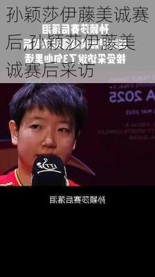 孙颖莎伊藤美诚赛后,孙颖莎伊藤美诚赛后采访