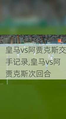 皇马vs阿贾克斯交手记录,皇马vs阿贾克斯次回合