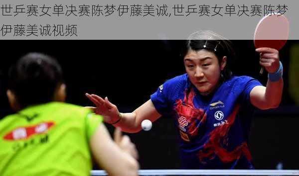 世乒赛女单决赛陈梦伊藤美诚,世乒赛女单决赛陈梦伊藤美诚视频