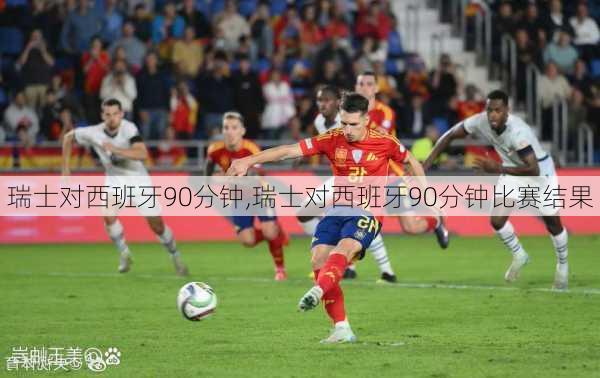 瑞士对西班牙90分钟,瑞士对西班牙90分钟比赛结果