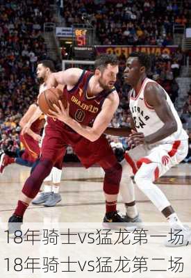 18年骑士vs猛龙第一场,18年骑士vs猛龙第二场