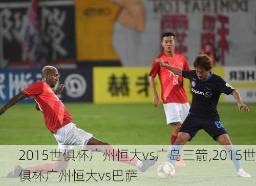 2015世俱杯广州恒大vs广岛三箭,2015世俱杯广州恒大vs巴萨