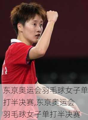 东京奥运会羽毛球女子单打半决赛,东京奥运会 羽毛球女子单打半决赛
