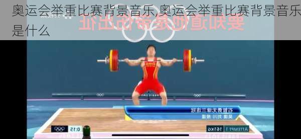 奥运会举重比赛背景音乐,奥运会举重比赛背景音乐是什么