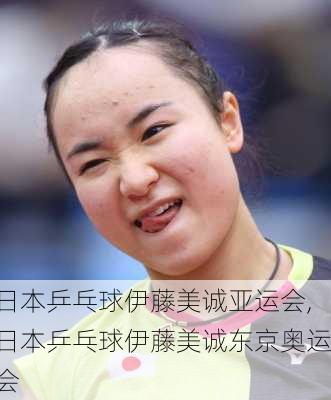日本乒乓球伊藤美诚亚运会,日本乒乓球伊藤美诚东京奥运会