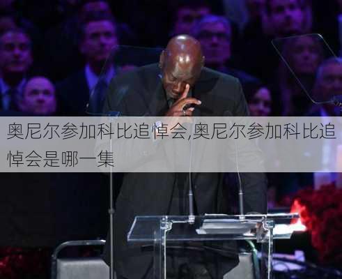 奥尼尔参加科比追悼会,奥尼尔参加科比追悼会是哪一集