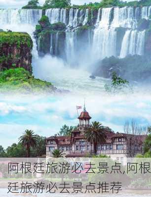 阿根廷旅游必去景点,阿根廷旅游必去景点推荐