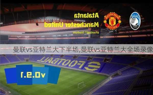 曼联vs亚特兰大下半场,曼联vs亚特兰大全场录像