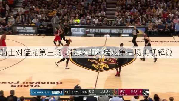 骑士对猛龙第三场央视,骑士对猛龙第三场央视解说
