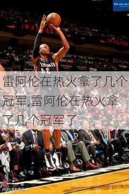 雷阿伦在热火拿了几个冠军,雷阿伦在热火拿了几个冠军了