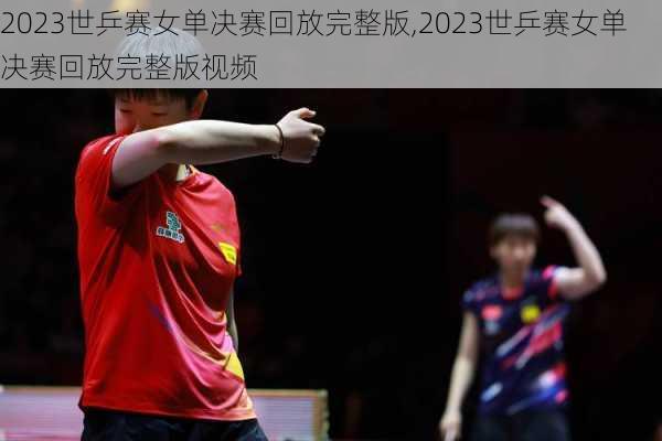 2023世乒赛女单决赛回放完整版,2023世乒赛女单决赛回放完整版视频