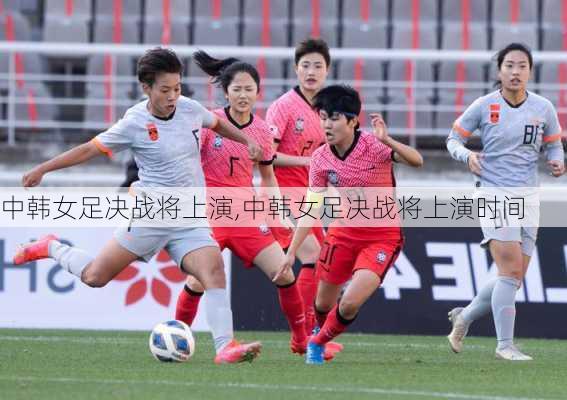 中韩女足决战将上演,中韩女足决战将上演时间
