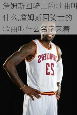 詹姆斯回骑士的歌曲叫什么,詹姆斯回骑士的歌曲叫什么名字来着
