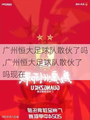 广州恒大足球队散伙了吗,广州恒大足球队散伙了吗现在
