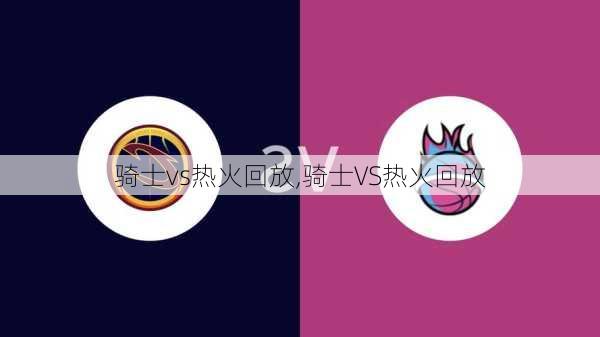 骑士vs热火回放,骑士VS热火回放