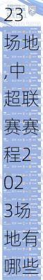 中超联赛赛程2023场地,中超联赛赛程2023场地有哪些