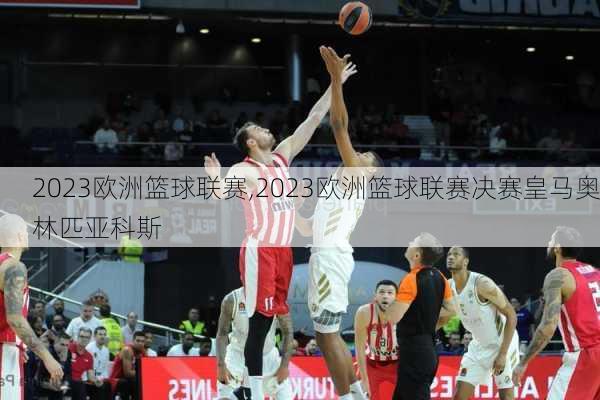 2023欧洲篮球联赛,2023欧洲篮球联赛决赛皇马奥林匹亚科斯