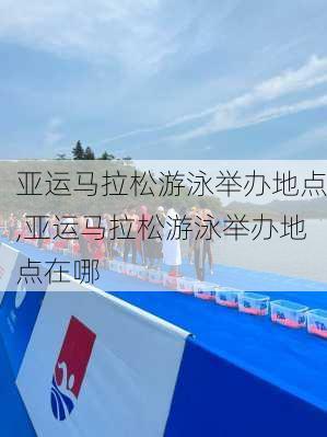 亚运马拉松游泳举办地点,亚运马拉松游泳举办地点在哪