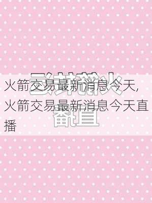 火箭交易最新消息今天,火箭交易最新消息今天直播