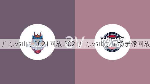 广东vs山东2021回放,2021广东vs山东全场录像回放