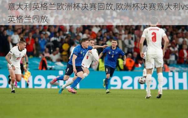 意大利英格兰欧洲杯决赛回放,欧洲杯决赛意大利vs英格兰回放