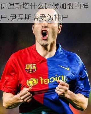 伊涅斯塔什么时候加盟的神户,伊涅斯塔受伤神户