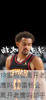 特雷杨会离开老鹰吗,特雷杨会离开老鹰吗知乎