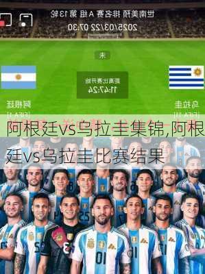 阿根廷vs乌拉圭集锦,阿根廷vs乌拉圭比赛结果