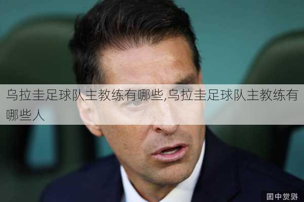 乌拉圭足球队主教练有哪些,乌拉圭足球队主教练有哪些人