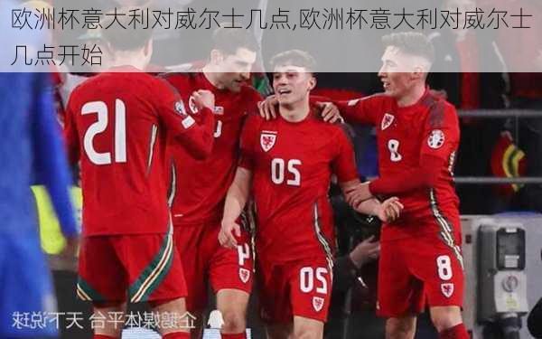 欧洲杯意大利对威尔士几点,欧洲杯意大利对威尔士几点开始