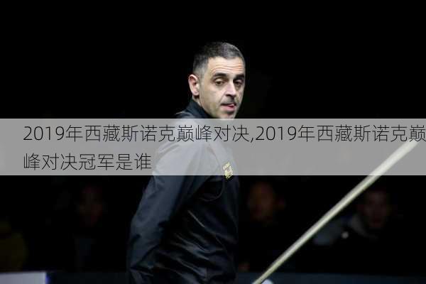 2019年西藏斯诺克巅峰对决,2019年西藏斯诺克巅峰对决冠军是谁