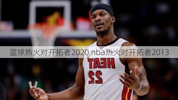 篮球热火对开拓者2020,nba热火对开拓者2013