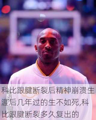 科比跟腱断裂后精神崩溃生涯后几年过的生不如死,科比跟腱断裂多久复出的