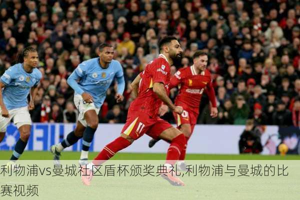 利物浦vs曼城社区盾杯颁奖典礼,利物浦与曼城的比赛视频